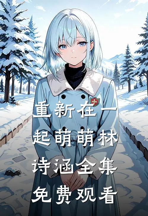 重新在一起萌萌林诗涵 全集免费观看