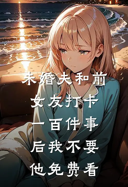 未婚夫和前女友打卡一百件事后我不要他免费看