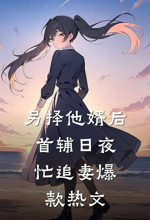 另择他婿后，首辅日夜忙追妻爆款热文