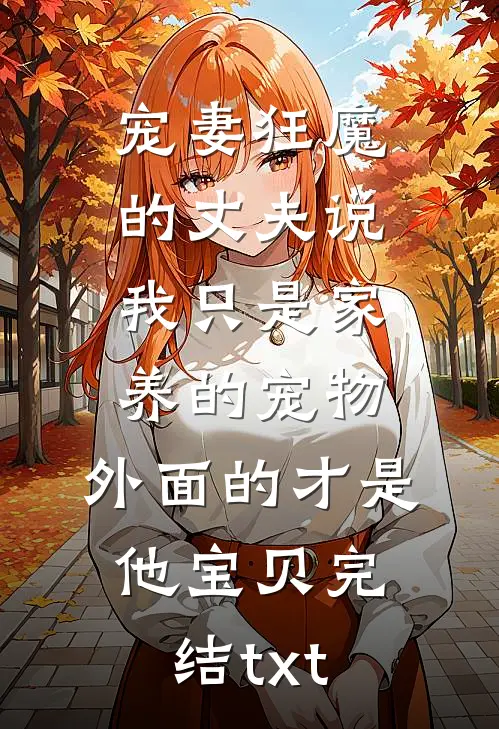 宠妻狂魔的丈夫说我只是家养的宠物，外面的才是他宝贝完结txt