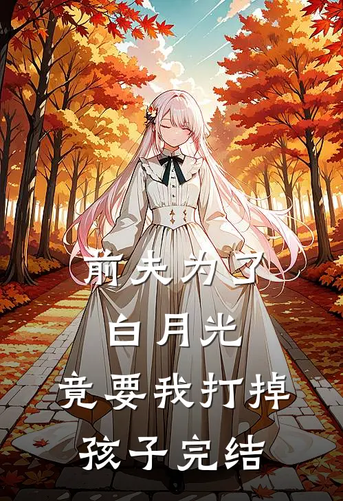 前夫为了白月光,竟要我打掉孩子完结篇