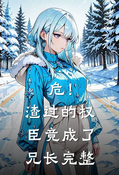 危!渣过的权臣竟成了兄长完整版