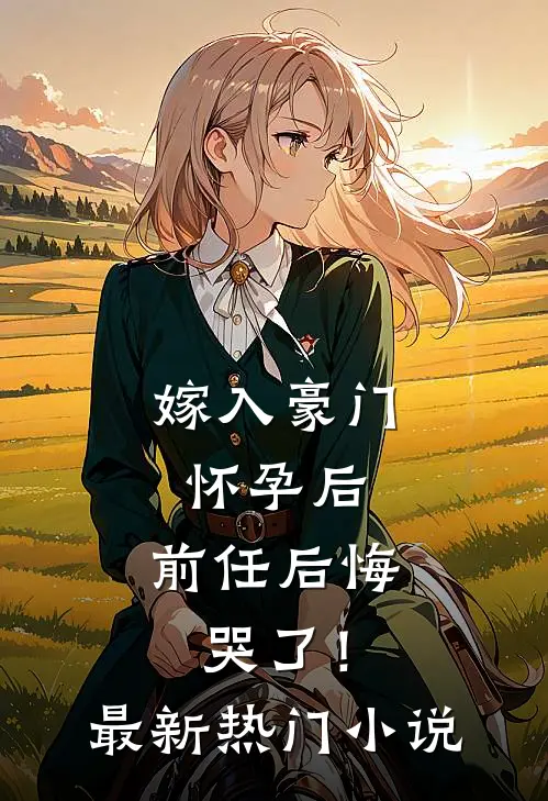 嫁入豪门怀孕后,前任后悔哭了!最新热门免费阅读