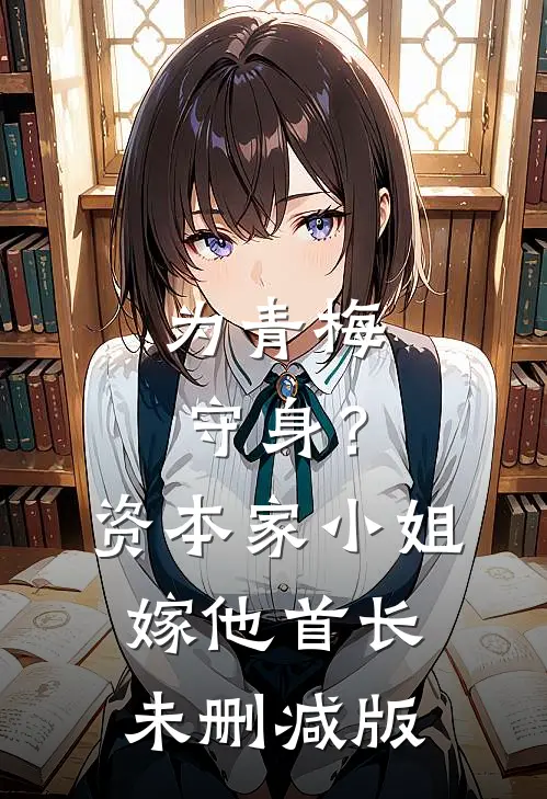 为青梅守身？资本家小姐嫁他首长未删减版
