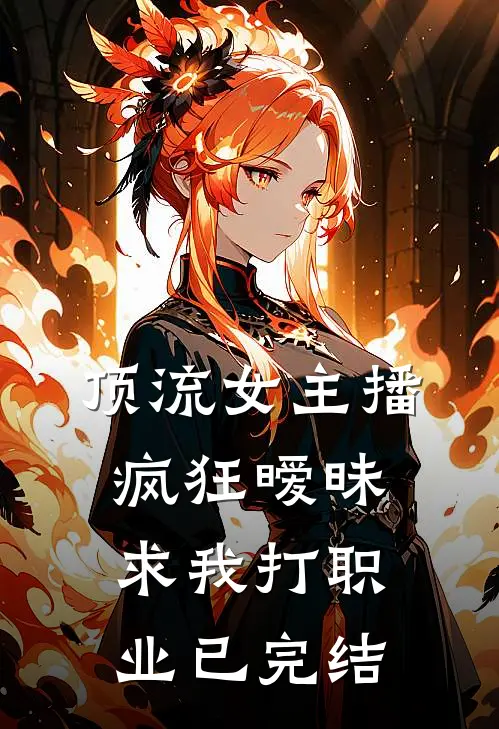 顶流女主播疯狂暧昧,求我打职业已完结