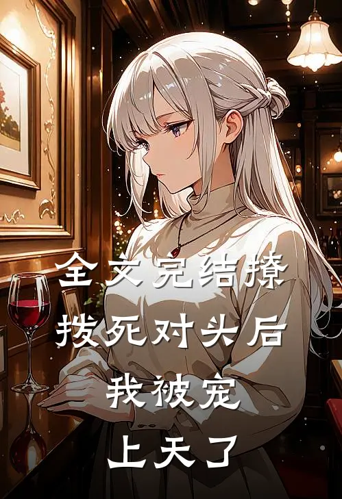 全文完结撩拨死对头后,我被宠上天了