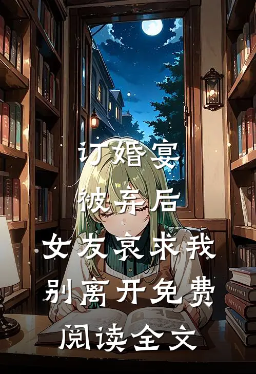 订婚宴被弃后,女友哀求我别离开免费阅读全文