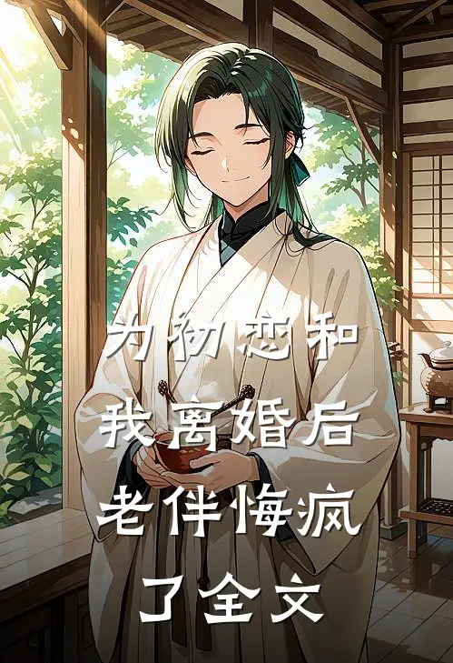 为初恋和我离婚后,老伴悔疯了全文在线阅读