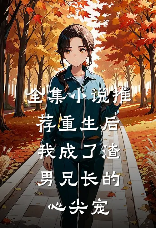 全集推荐重生后,我成了渣男兄长的心尖宠