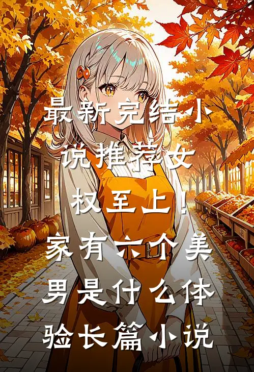最新完结小说推荐女权至上！家有六个美男是什么体验长篇小说