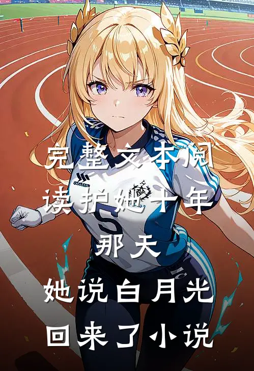 完整文本阅读护她十年,那天,她说白月光回来了小说