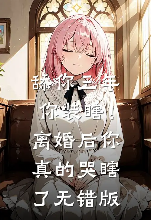 舔你三年你装瞎！离婚后你真的哭瞎了无错版