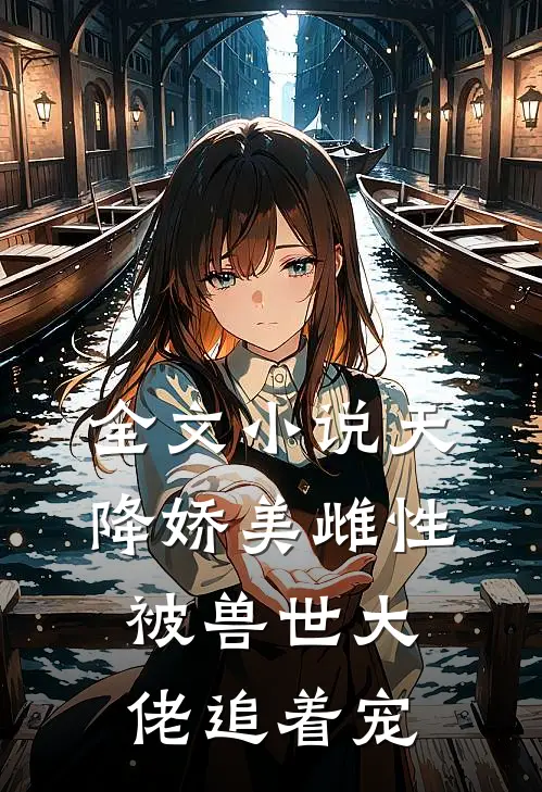全文天降娇美雌性,被兽世大佬追着宠了