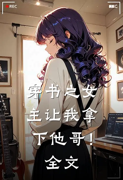 穿书之女主让我拿下他哥!全文免费