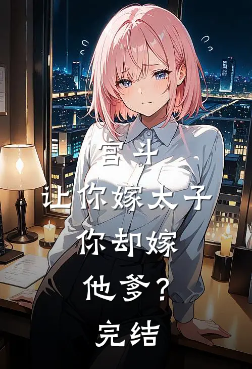 宫斗让你嫁太子,你却嫁他爹?完结