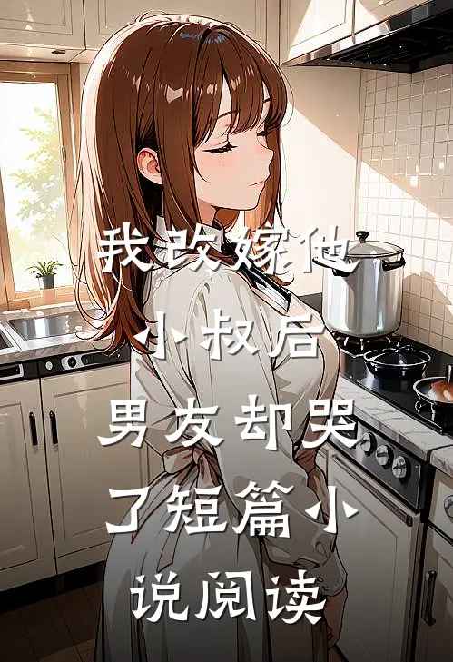 我改嫁他小叔后,男友却哭了短篇阅读免费