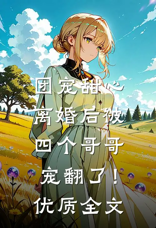 团宠甜心,离婚后被四个哥哥宠翻了!优质全文阅读
