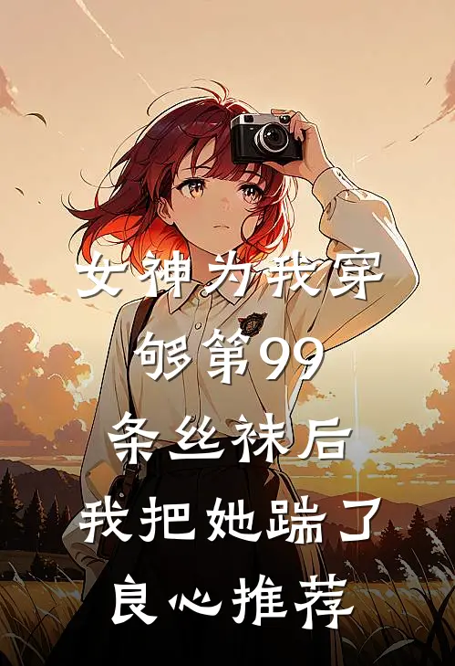 女神为我穿够第99条丝袜后,我把她踹了良心推荐文