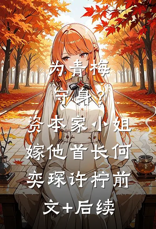 为青梅守身？资本家小姐嫁他首长何奕琛许柠前文+后续