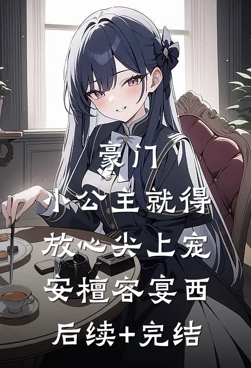 豪门：小公主就得放心尖上宠安檀容宴西后续+完结
