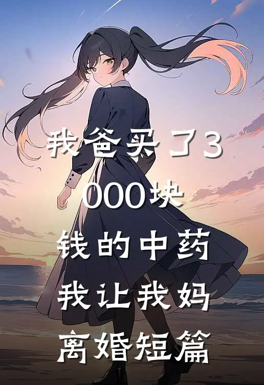 我爸买了3000块钱的中药,我让我妈离婚短篇阅读