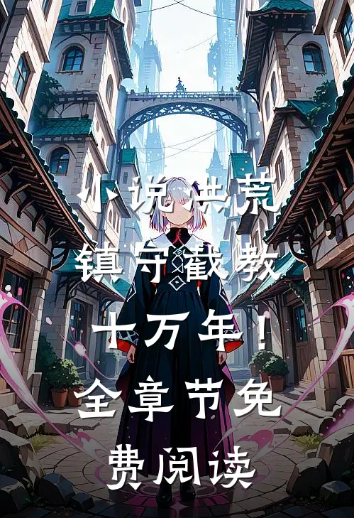 小说洪荒：镇守截教十万年！全章节免费阅读