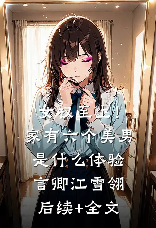女权至上！家有六个美男是什么体验言卿江雪翎后续+全文