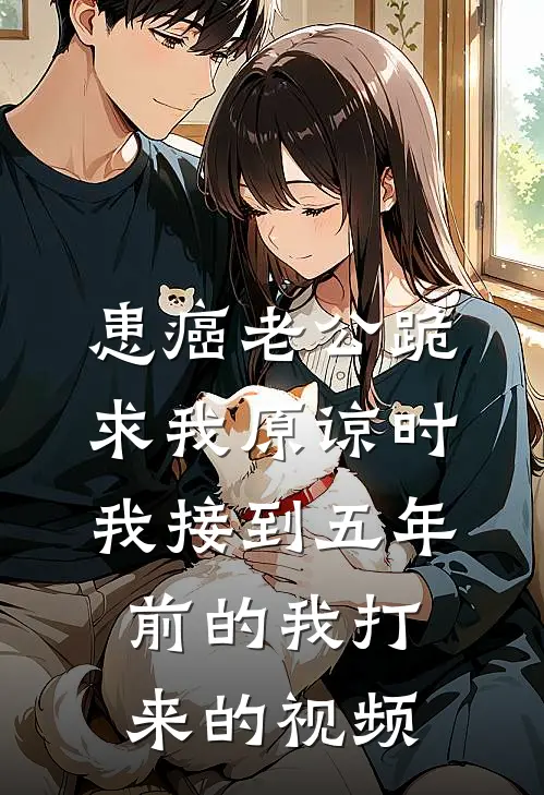 患癌老公跪求我原谅时，我接到五年前的我打来的视频
