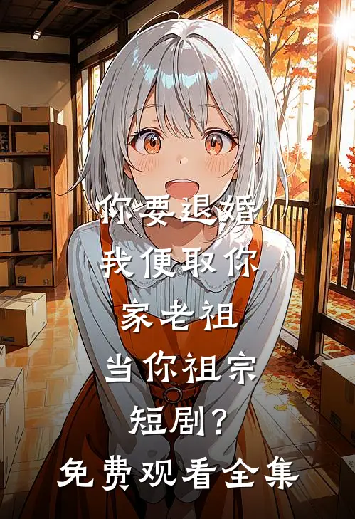 你要退婚 我便取你家老祖,当你祖宗短剧?免费观看全集