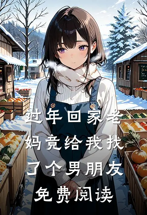过年回家老妈竟给我找了个男朋友免费阅读
