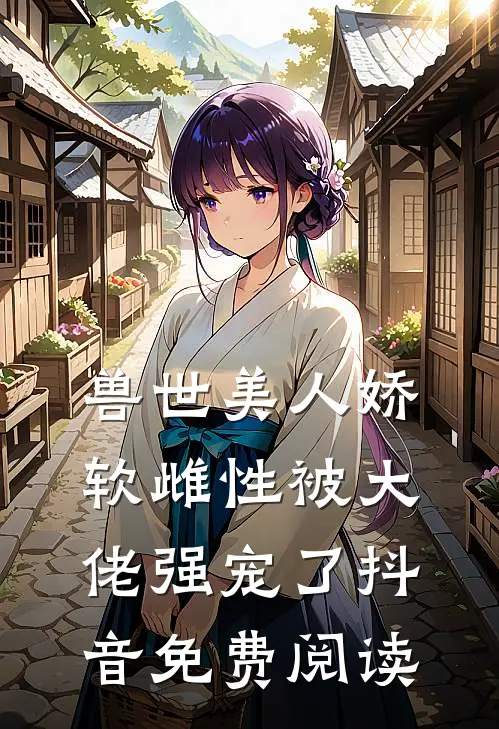 兽世美人娇软雌性被大佬强宠了抖音免费阅读