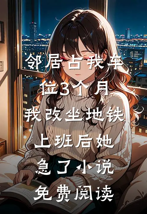 邻居占我车位3个月，我改坐地铁上班后她急了小说免费阅读
