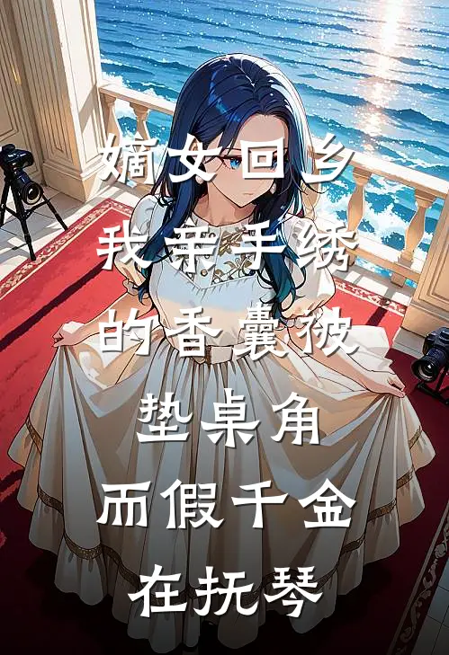 嫡女回乡，我亲手绣的香囊被垫桌角，而假千金在抚琴