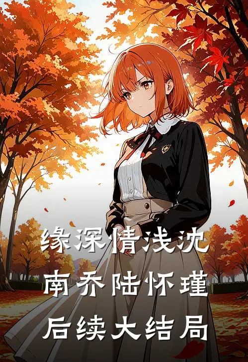 缘深情浅沈南乔陆怀瑾后续大结局