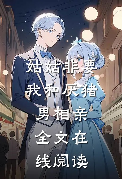 姑姑非要我和厌猪男相亲全文在线阅读