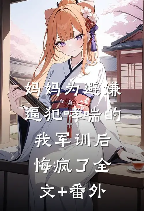 妈妈为避嫌逼犯哮喘的我军训后，悔疯了全文+番外