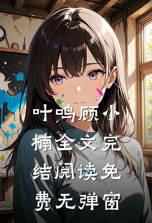 叶鸣顾小楠全文完结阅读免费无弹窗