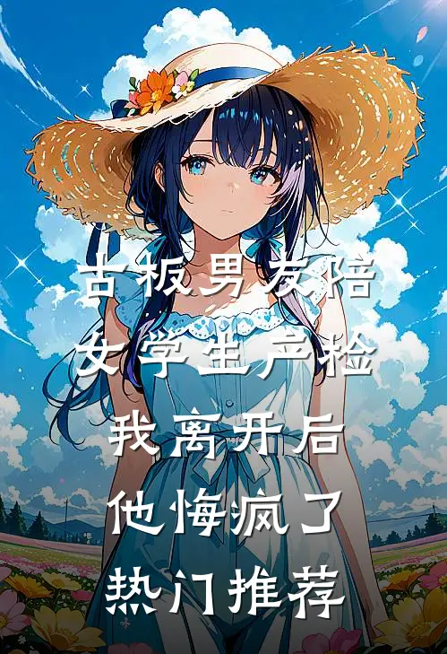 古板男友陪女学生产检，我离开后他悔疯了热门推荐