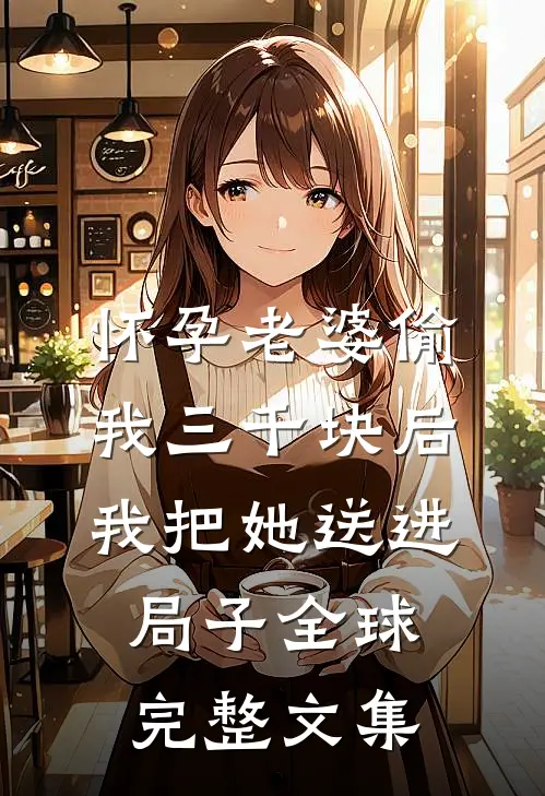 怀孕老婆偷我三千块后，我把她送进局子全球完整文集