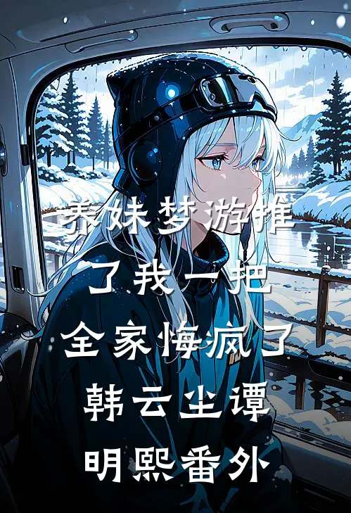 养妹梦游推了我一把，全家悔疯了韩云尘谭明熙番外