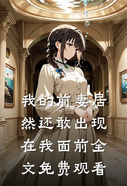我的前妻居然还敢出现在我面前全文免费观看