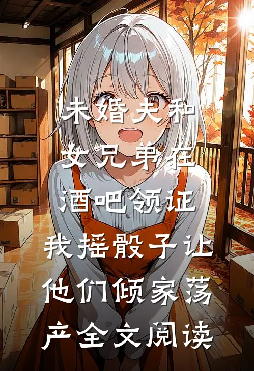 未婚夫和女兄弟在酒吧领证，我摇骰子让他们倾家荡产全文阅读