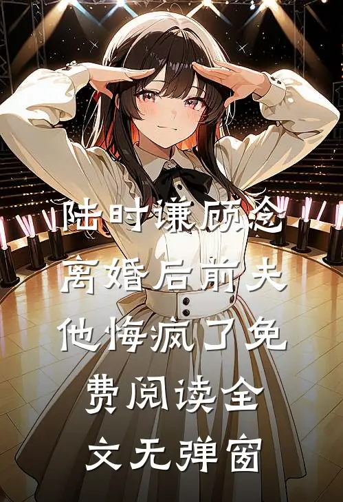 陆时谦顾念离婚后前夫他悔疯了免费阅读全文无弹窗
