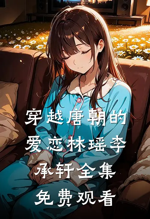 穿越唐朝的爱恋林瑶李承轩 全集免费观看