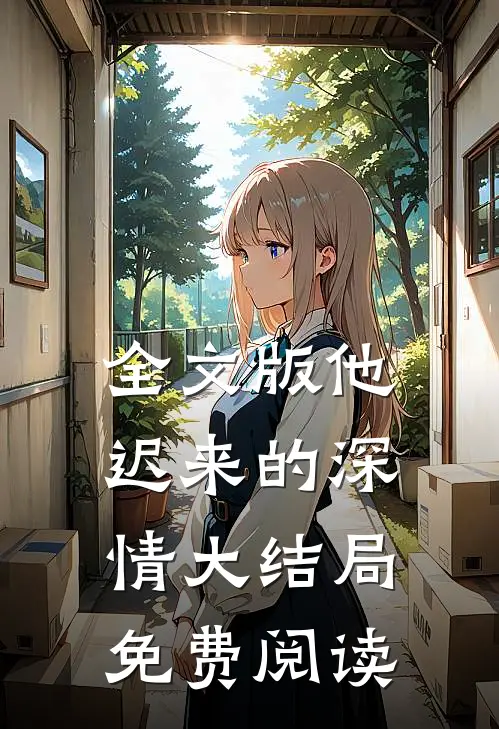 全文版他迟来的深情大结局免费阅读
