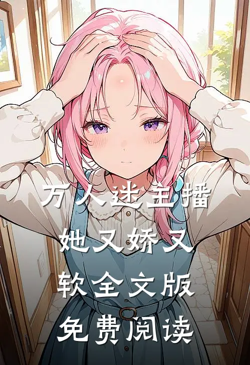 万人迷主播她又娇又软全文版免费阅读