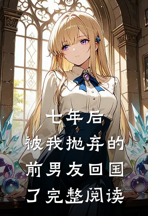 七年后,被我抛弃的前男友回国了完整阅读