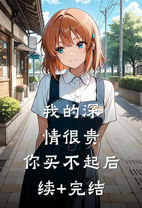 我的深情很贵，你买不起后续+完结