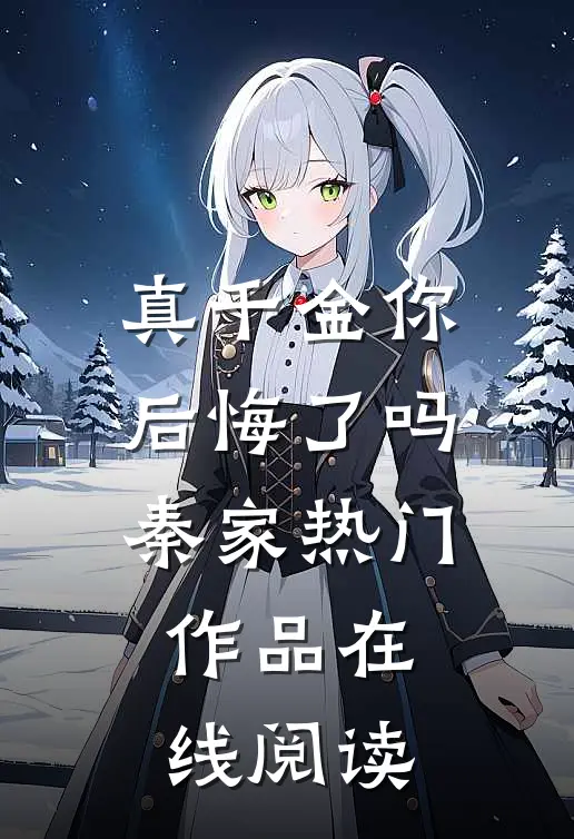 真千金你后悔了吗秦家热门作品在线阅读