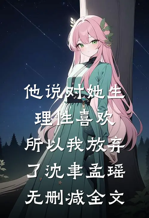 他说对她生理性喜欢，所以我放弃了沈聿孟瑶无删减全文
